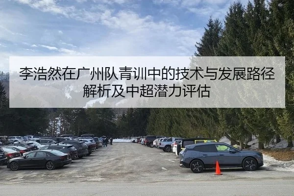 李浩然在广州队青训中的技术与发展路径解析及中超潜力评估