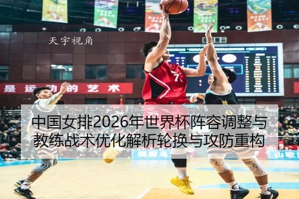 中国女排2026年世界杯阵容调整与教练战术优化解析轮换与攻防重构